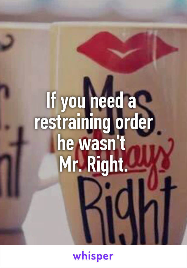 If you need a 
restraining order
he wasn't 
Mr. Right.