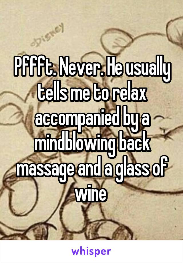 Pffft. Never. He usually tells me to relax accompanied by a mindblowing back massage and a glass of wine 