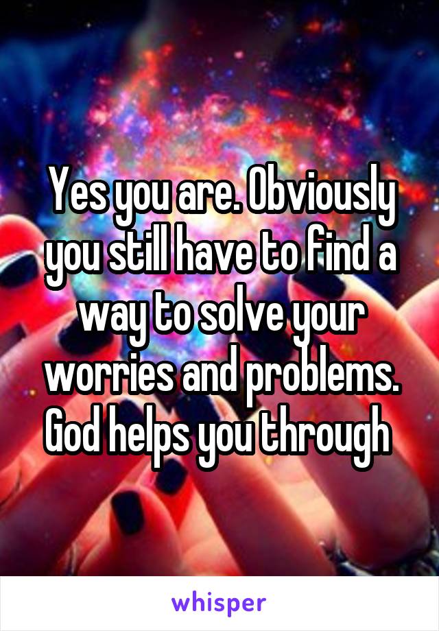 Yes you are. Obviously you still have to find a way to solve your worries and problems. God helps you through 