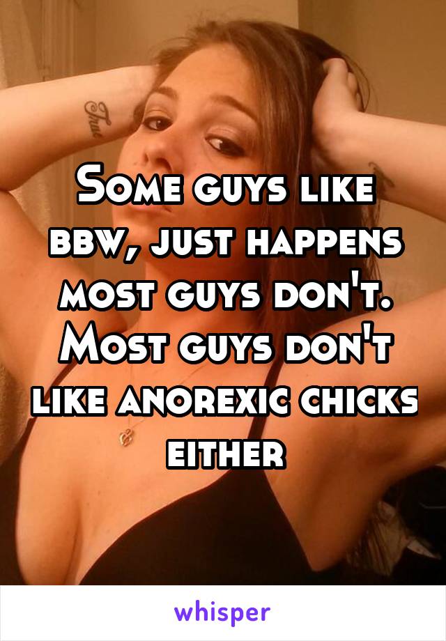 Some guys like bbw, just happens most guys don't. Most guys don't like anorexic chicks either