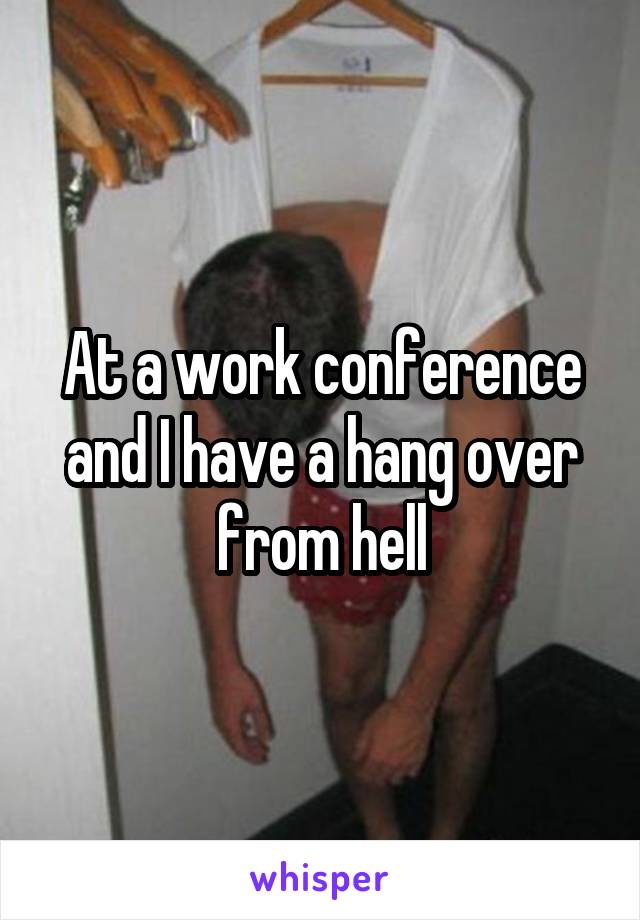 At a work conference and I have a hang over from hell