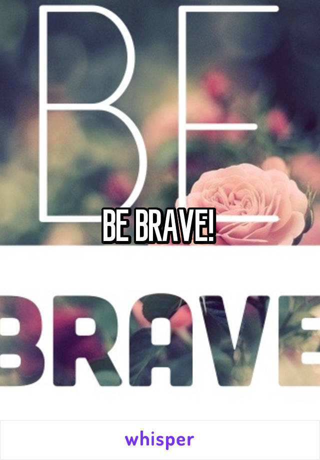 BE BRAVE! 