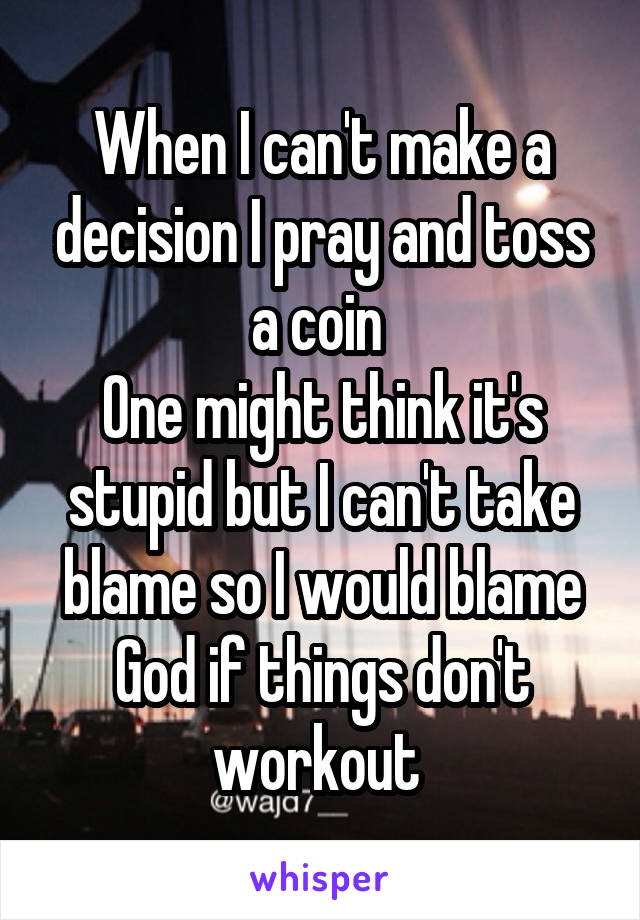 When I can't make a decision I pray and toss a coin 
One might think it's stupid but I can't take blame so I would blame God if things don't workout 
