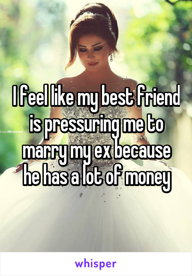 I feel like my best friend is pressuring me to marry my ex because he has a lot of money