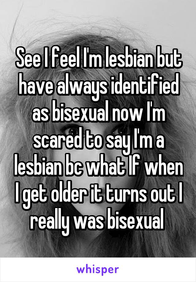 See I feel I'm lesbian but have always identified as bisexual now I'm scared to say I'm a lesbian bc what If when I get older it turns out I really was bisexual 
