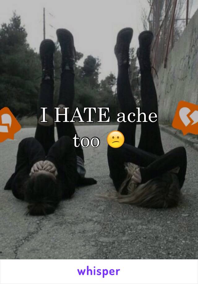 I HATE ache
too 😕