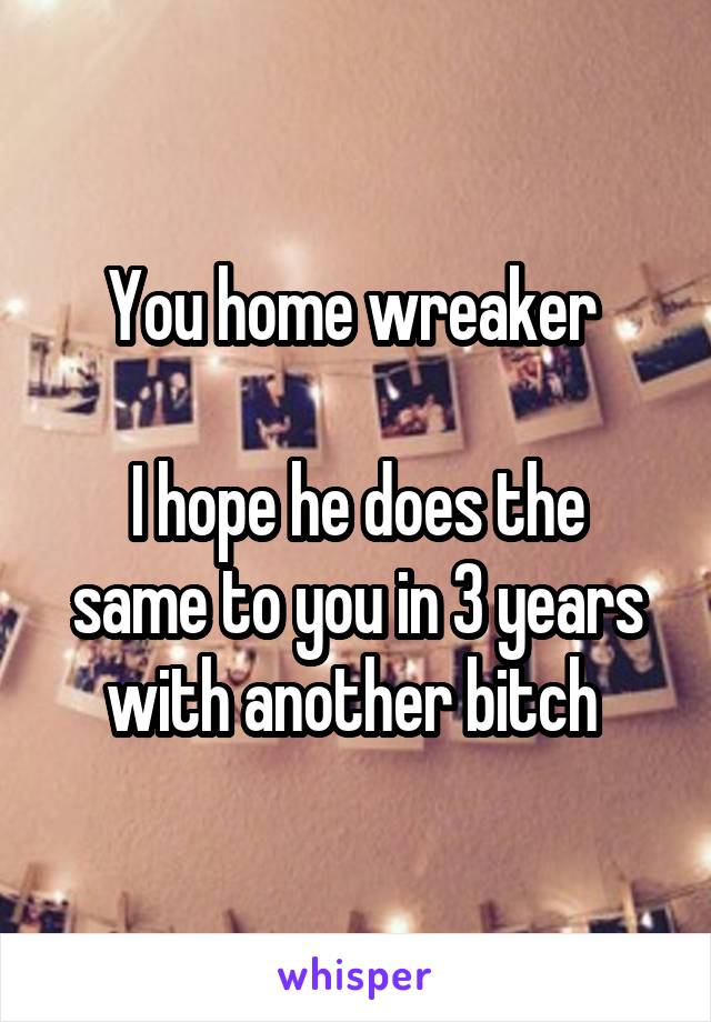 You home wreaker 

I hope he does the same to you in 3 years with another bitch 