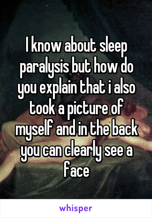 I know about sleep paralysis but how do you explain that i also took a picture of myself and in the back you can clearly see a face