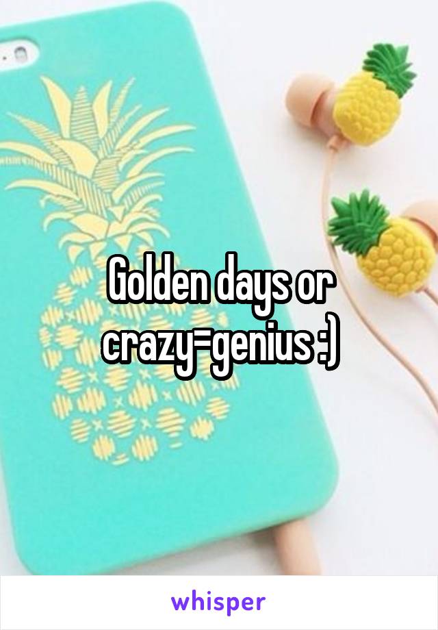 Golden days or crazy=genius :)