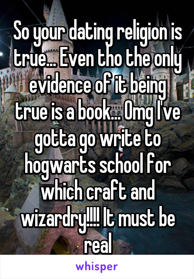 So your dating religion is true... Even tho the only evidence of it being true is a book... Omg I've gotta go write to hogwarts school for which craft and wizardry!!!! It must be real