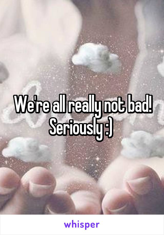 We're all really not bad! Seriously :) 