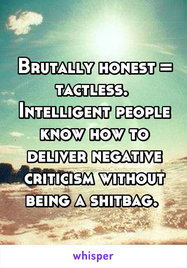 Brutally honest = tactless.  Intelligent people know how to deliver negative criticism without being a shitbag. 