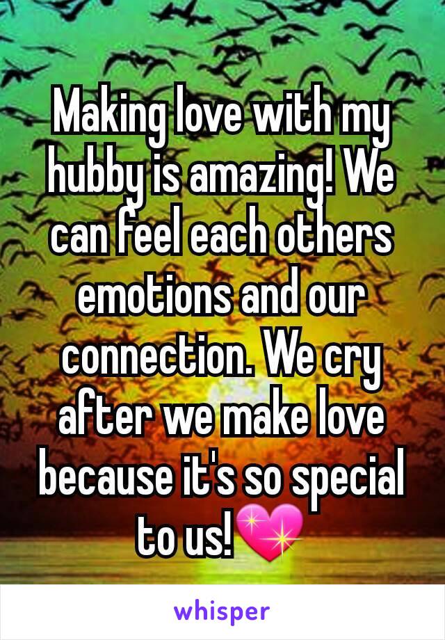 Making love with my hubby is amazing! We can feel each others emotions and our connection. We cry after we make love because it's so special to us!💖