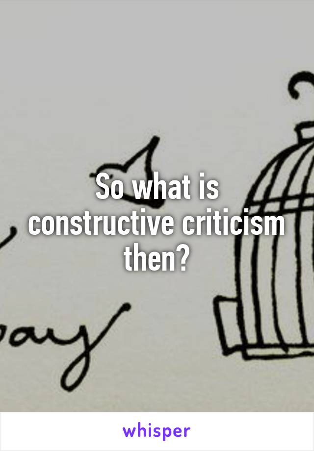 So what is constructive criticism then?