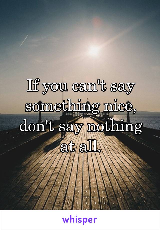 If you can't say something nice, don't say nothing at all.