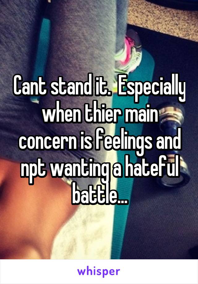 Cant stand it.  Especially when thier main concern is feelings and npt wanting a hateful battle...