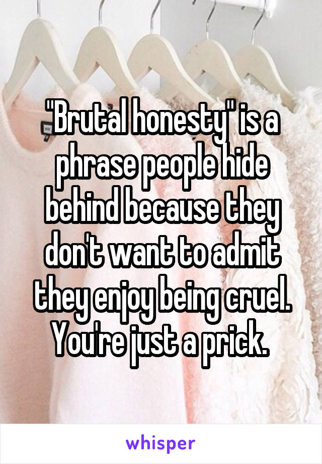 "Brutal honesty" is a phrase people hide behind because they don't want to admit they enjoy being cruel. You're just a prick. 