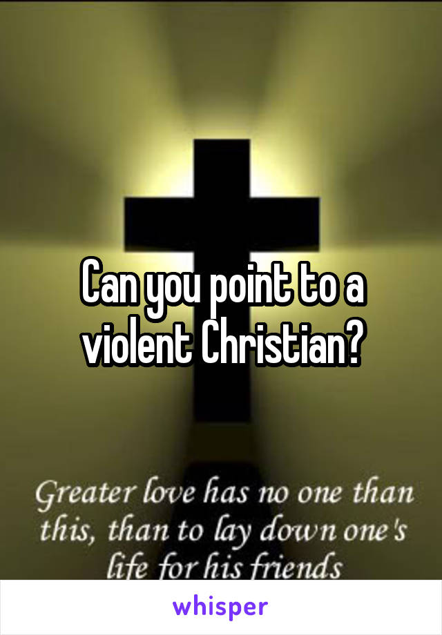 Can you point to a violent Christian?