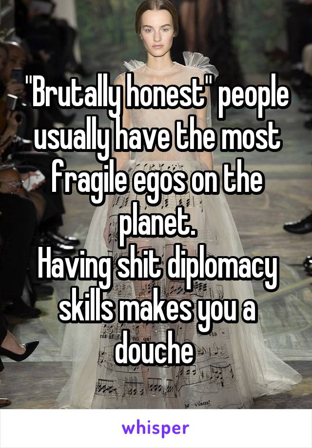 "Brutally honest" people usually have the most fragile egos on the planet.
Having shit diplomacy skills makes you a douche 