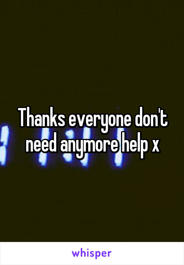 Thanks everyone don't need anymore help x