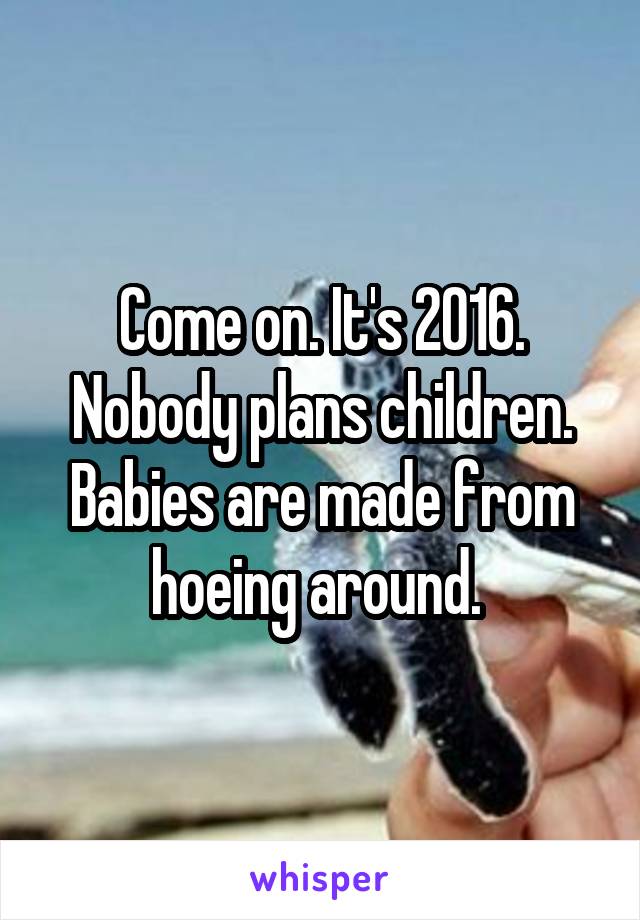 Come on. It's 2016. Nobody plans children. Babies are made from hoeing around. 