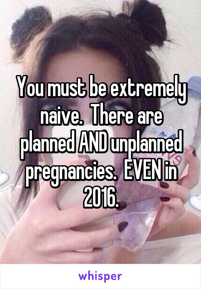 You must be extremely naive.  There are planned AND unplanned pregnancies.  EVEN in 2016.