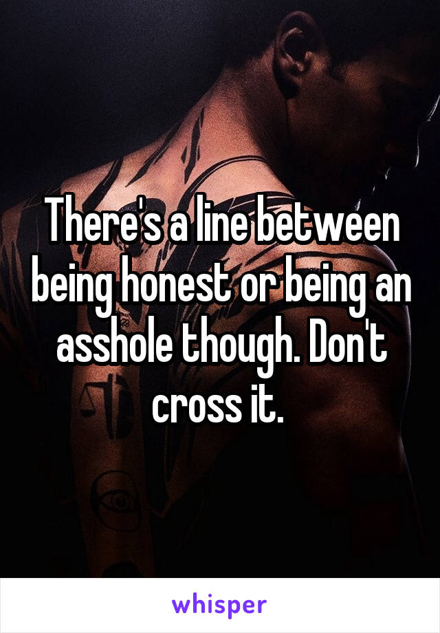 There's a line between being honest or being an asshole though. Don't cross it. 
