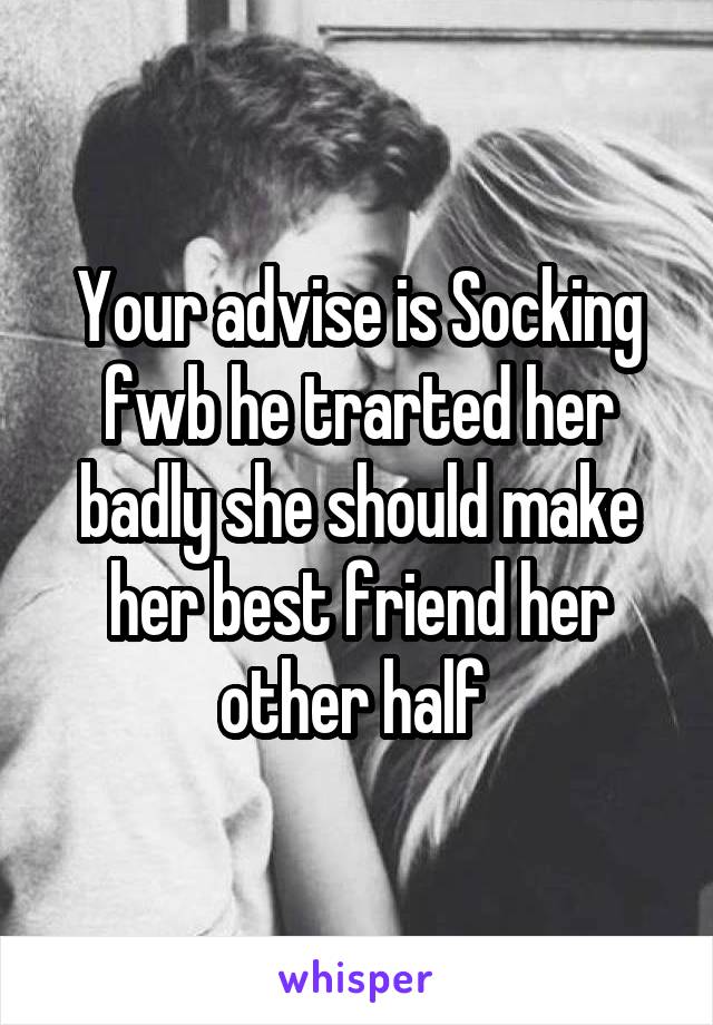 Your advise is Socking fwb he trarted her badly she should make her best friend her other half 