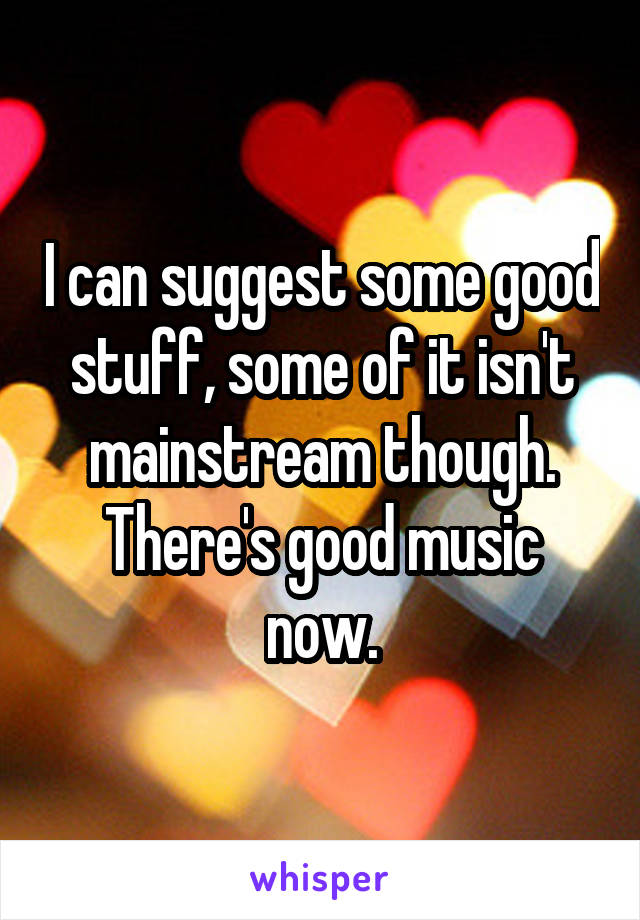 I can suggest some good stuff, some of it isn't mainstream though. There's good music now.