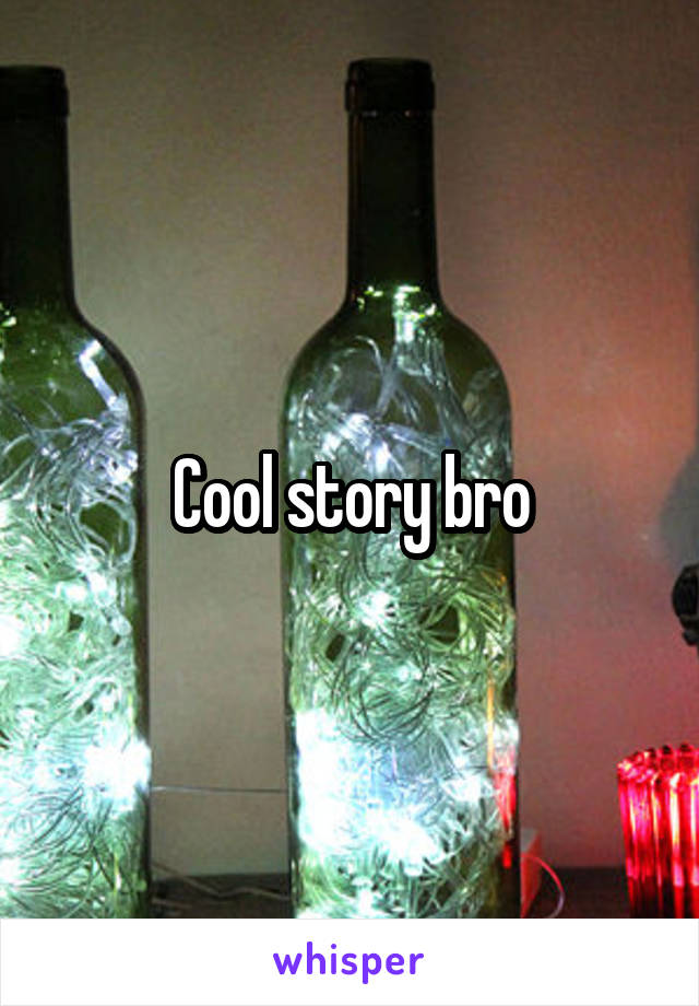 Cool story bro