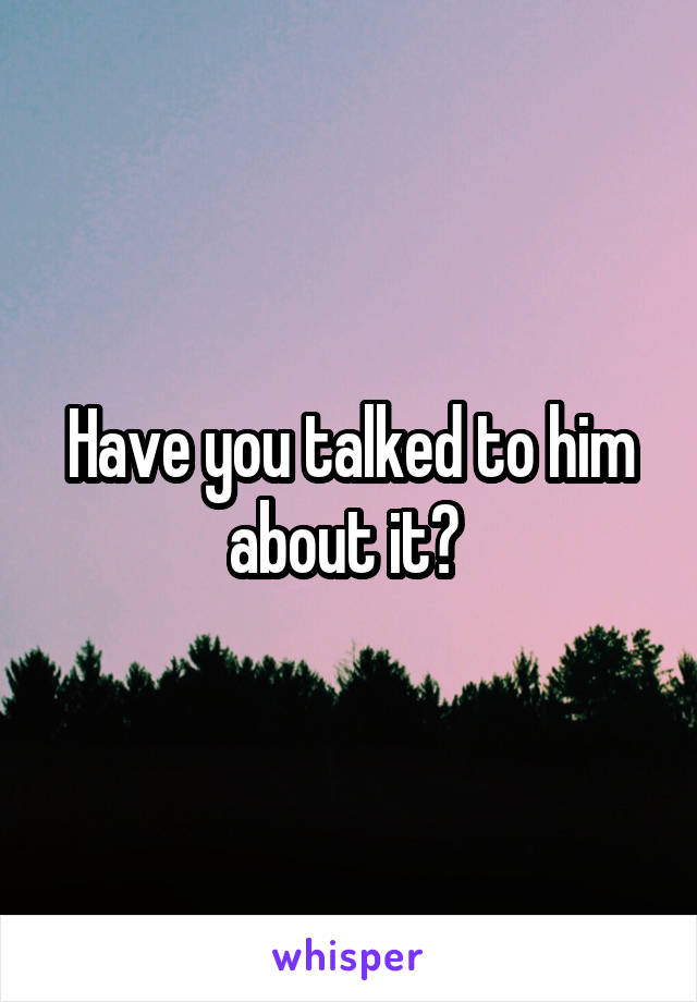 Have you talked to him about it? 