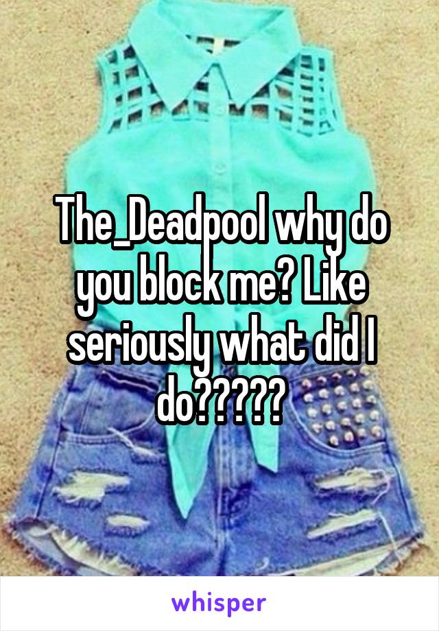 The_Deadpool why do you block me? Like seriously what did I do?????