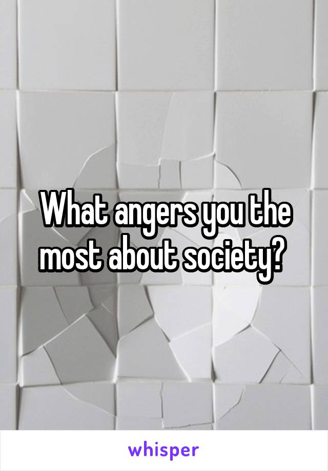 What angers you the most about society? 