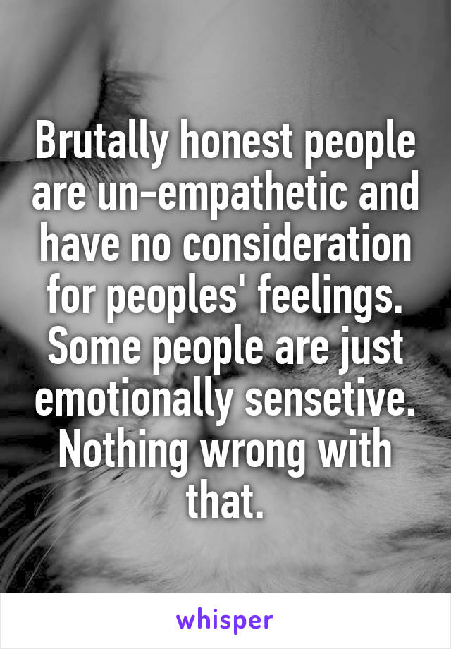 Brutally honest people are un-empathetic and have no consideration for peoples' feelings. Some people are just emotionally sensetive. Nothing wrong with that.
