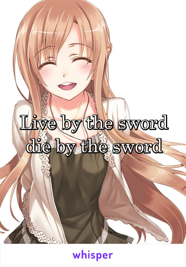 Live by the sword die by the sword