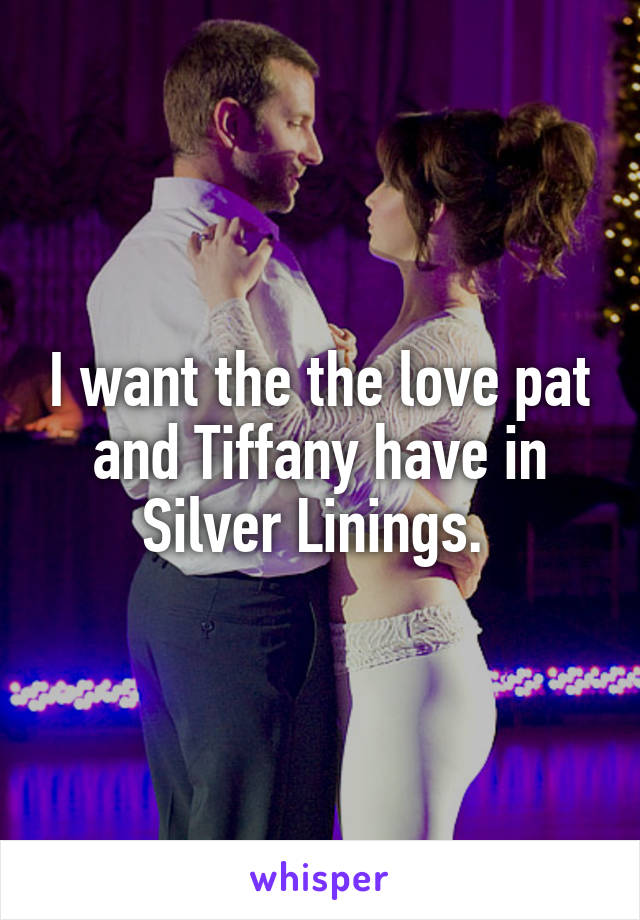 I want the the love pat and Tiffany have in Silver Linings. 