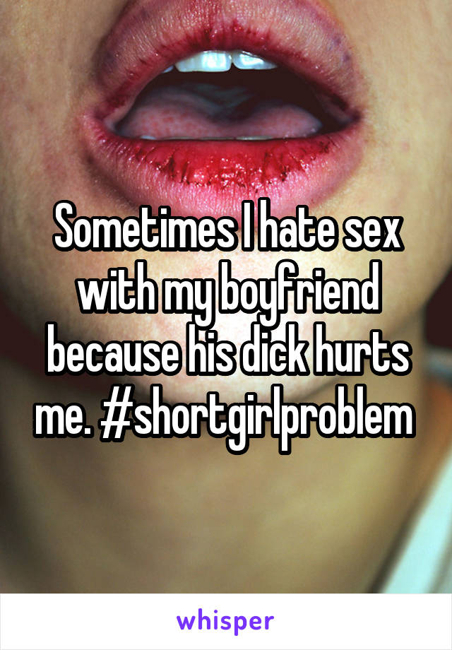 Sometimes I hate sex with my boyfriend because his dick hurts me. #shortgirlproblem 
