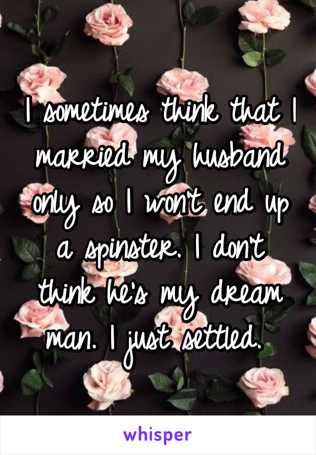 I sometimes think that I married my husband only so I won't end up a spinster. I don't think he's my dream man. I just settled. 
