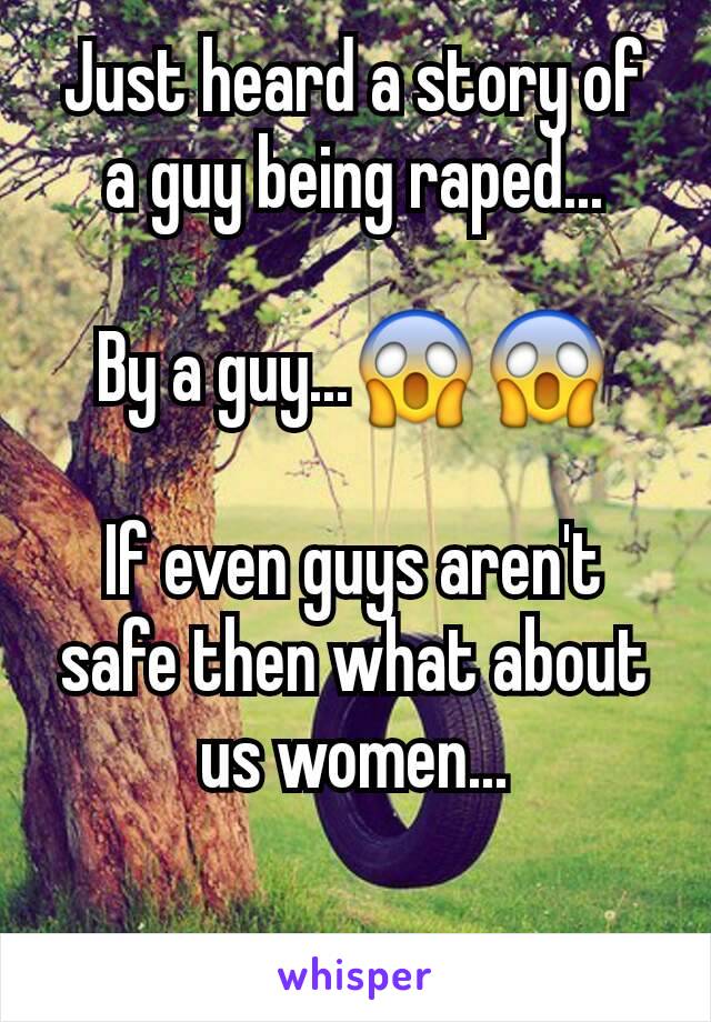 Just heard a story of a guy being raped...

By a guy...ðŸ˜±ðŸ˜±

If even guys aren't safe then what about us women...

