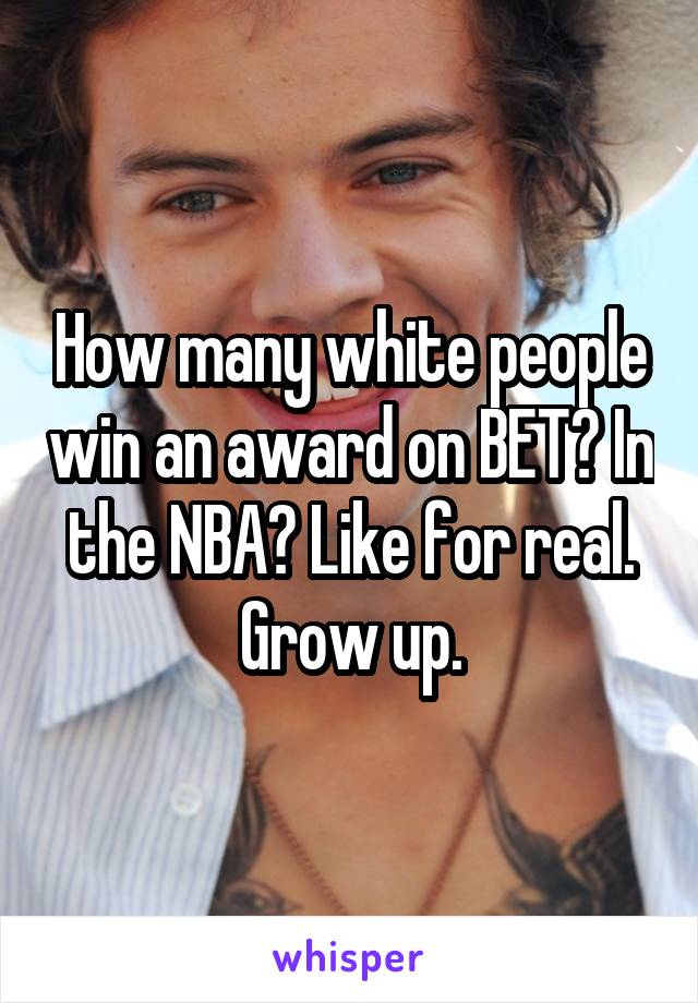 How many white people win an award on BET? In the NBA? Like for real. Grow up.