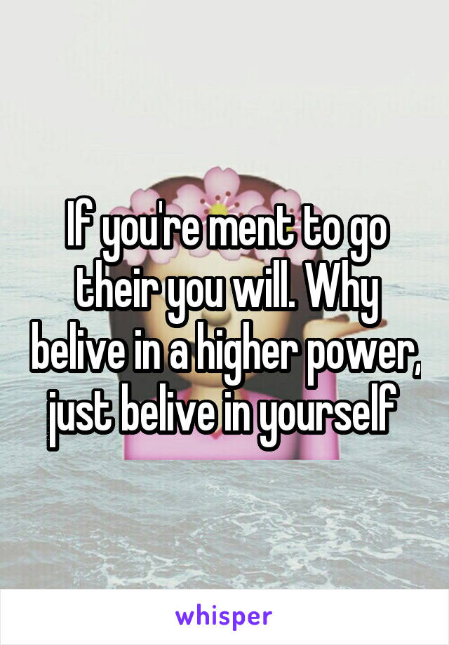 If you're ment to go their you will. Why belive in a higher power, just belive in yourself 