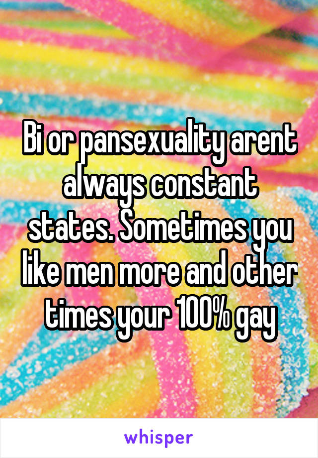 Bi or pansexuality arent always constant states. Sometimes you like men more and other times your 100% gay