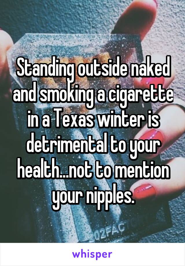 Standing outside naked and smoking a cigarette in a Texas winter is detrimental to your health...not to mention your nipples.