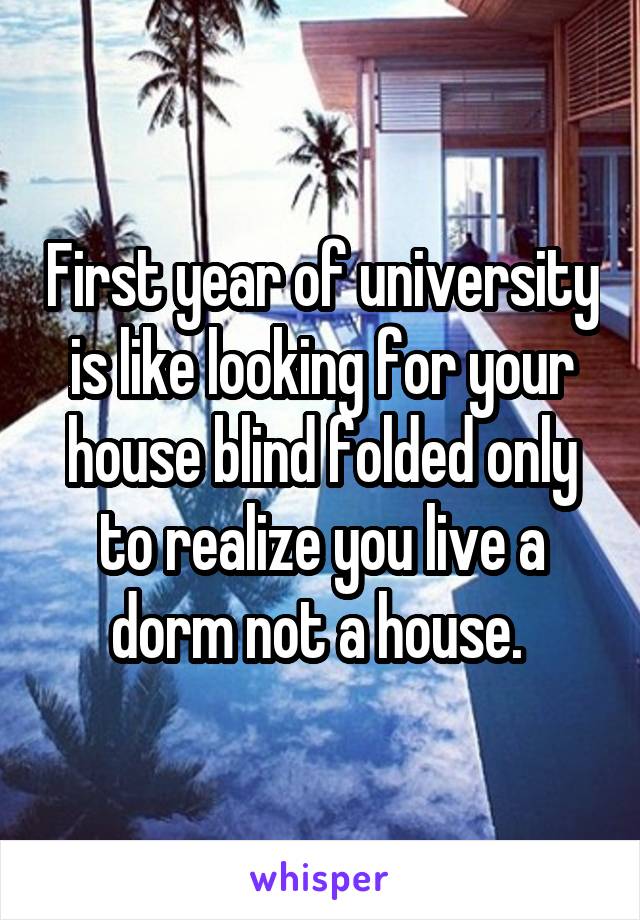 First year of university is like looking for your house blind folded only to realize you live a dorm not a house. 