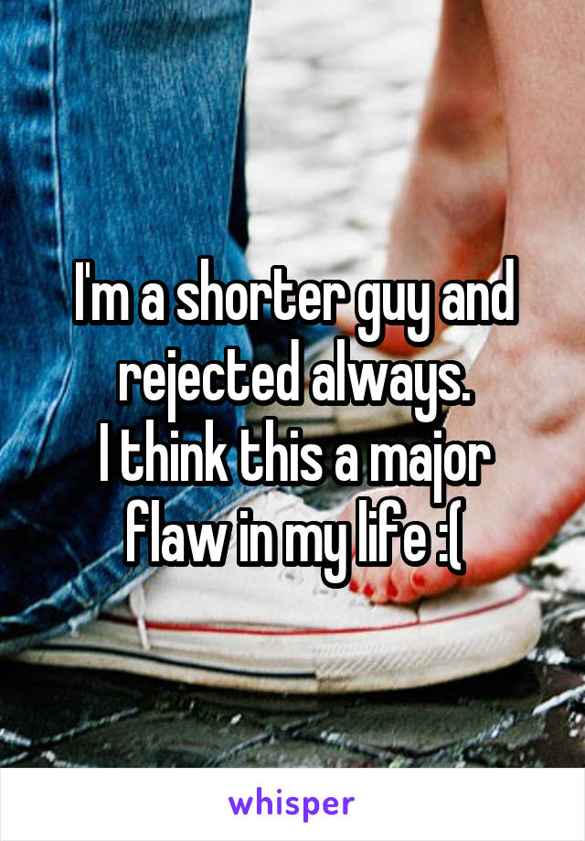 I'm a shorter guy and rejected always.
I think this a major flaw in my life :(