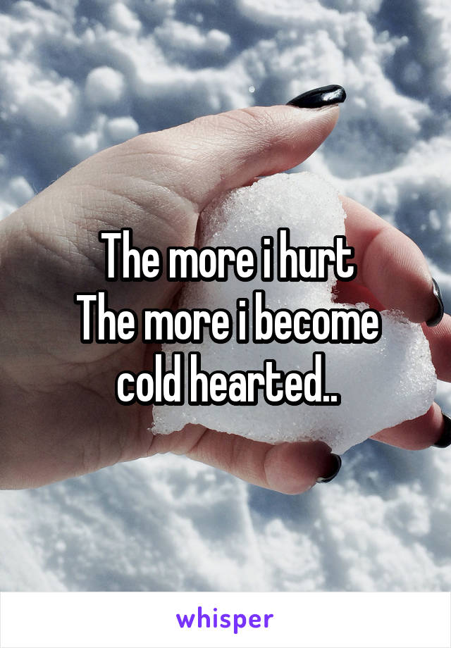 The more i hurt
The more i become cold hearted..