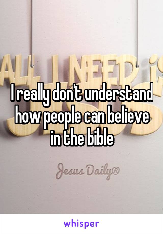 I really don't understand how people can believe in the bible