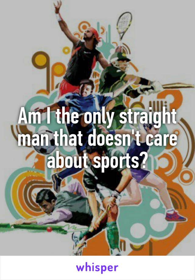 Am I the only straight man that doesn't care about sports?