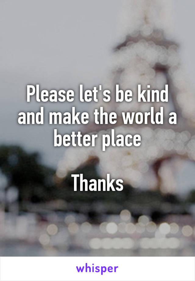 Please let's be kind and make the world a better place

Thanks