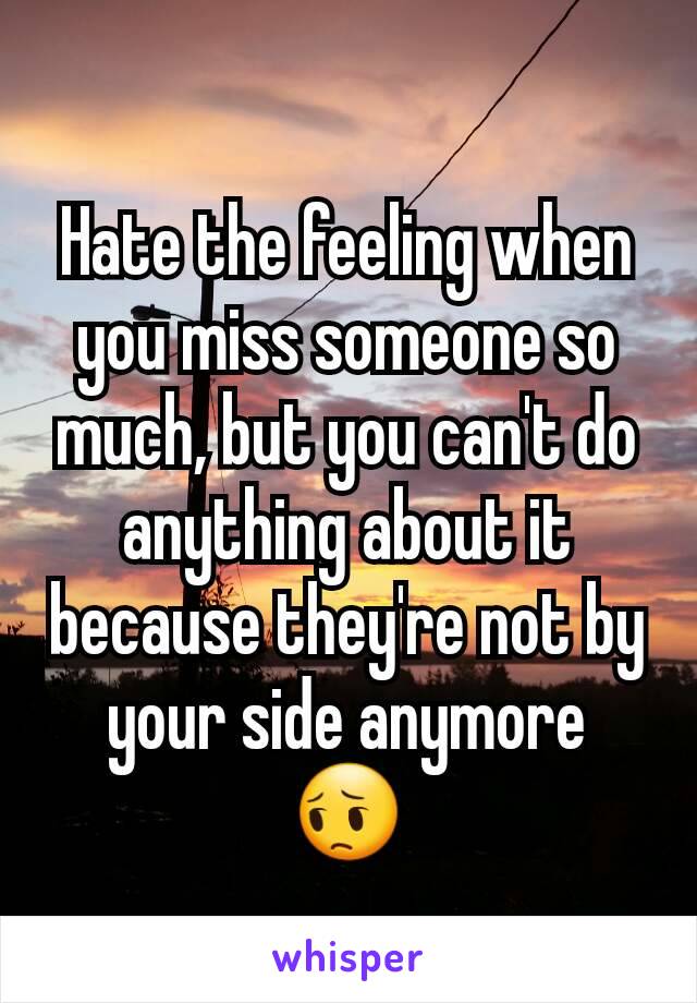 Hate the feeling when you miss someone so much, but you can't do anything about it because they're not by your side anymore
😔